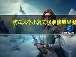欧式风格小复式楼装修效果图（欧式小复式楼怎么装修比较好）