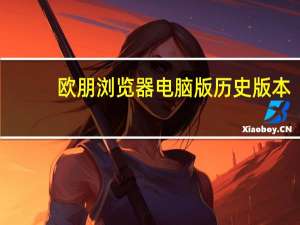 欧朋浏览器电脑版历史版本（欧朋浏览器电脑版）