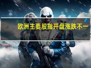 欧洲主要股指开盘涨跌不一