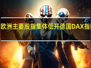 欧洲主要股指集体低开德国DAX指数跌0.06%英国富时100指数跌0.11%法国CAC40指数跌0.09%欧洲斯托克50指数跌0.10%