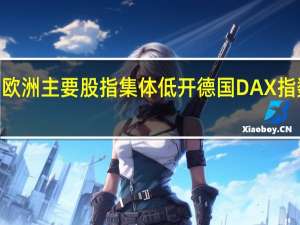 欧洲主要股指集体低开德国DAX指数跌0.30%英国富时100指数跌0.10%法国CAC40指数跌0.22%欧洲斯托克50指数跌0.35%