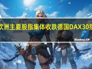 欧洲主要股指集体收跌 德国DAX30指数跌1.02%