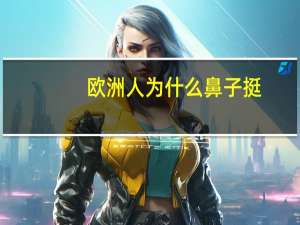 欧洲人为什么鼻子挺(为什么欧洲人的鼻梁那么挺)