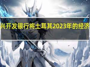 欧洲复兴开发银行将土耳其2023年的经济增长预测从2.5%上调至3.5%原因是财政刺激措施提振