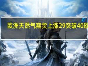 欧洲天然气期货上涨29%突破40欧元/兆瓦时创6月中旬以来新高因液化天然气供应风险增加
