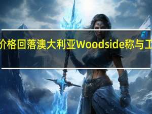 欧洲天然气期货价格回落 澳大利亚Woodside称与工人进行“建设性”会谈