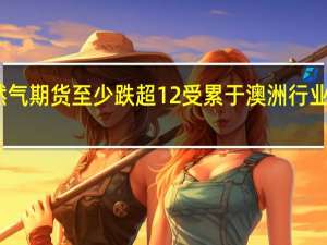欧洲天然气期货至少跌超12%受累于澳洲行业罢工风险消退