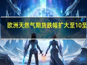 欧洲天然气期货跌幅扩大至10%至48.4欧元/兆瓦时