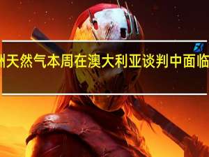 欧洲天然气本周在澳大利亚谈判中面临重大考验
