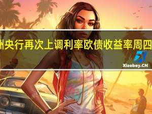 欧洲央行再次上调利率 欧债收益率周四全线下跌