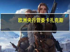 欧洲央行管委卡扎克斯：欧洲经济形势相当复杂核心通胀仍然居高不下