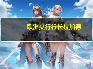 欧洲央行行长拉加德：我们确实需要密切关注能源价格