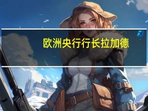 欧洲央行行长拉加德：正是在人们最关注的时候央行才应该传达关键信息以确保这些预期保持稳固