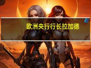 欧洲央行行长拉加德：通胀持续回落压力料将缓解