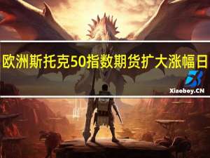 欧洲斯托克50指数期货扩大涨幅日内涨1%
