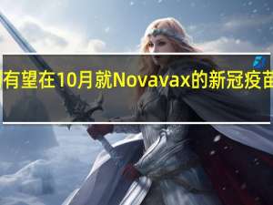欧洲有望在10月就Novavax的新冠疫苗作出决定