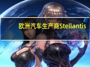 欧洲汽车生产商Stellantis：本公司已经向全美汽车联合会（UAW）递交我们的第一份经济性劳资纠纷处置建议