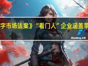 欧盟委员会公布首批6家《数字市场法案》“看门人”企业涵盖苹果App Store等22项核心平台服务