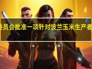 欧盟委员会批准一项针对波兰玉米生产者的援助计划
