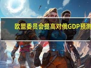 欧盟委员会提高对俄GDP预测