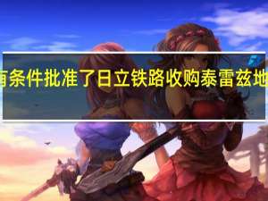 欧盟委员会有条件批准了日立铁路收购泰雷兹地面运输业务的交易