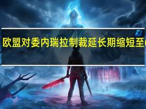 欧盟对委内瑞拉制裁延长期缩短至6个月