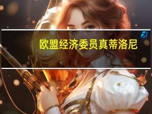 欧盟经济委员真蒂洛尼：说我们处于滞胀的“框架”中还为时过早