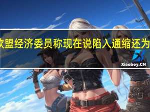 欧盟经济委员称现在说陷入通缩还为时过早