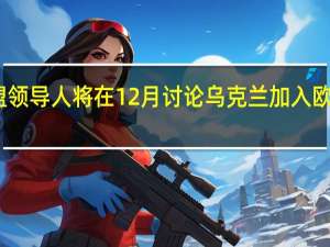 欧盟领导人将在12月讨论乌克兰加入欧盟的条件