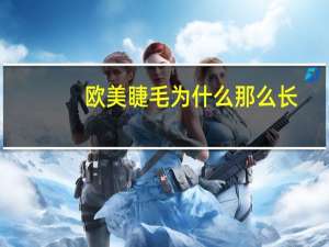 欧美睫毛为什么那么长(为什么欧美人睫毛浓又长)