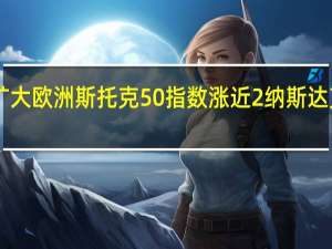 欧美股市涨幅扩大欧洲斯托克50指数涨近2%纳斯达克100指数期货涨近1%