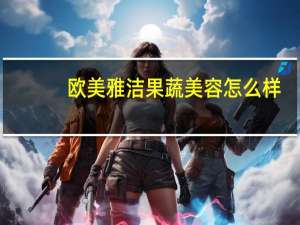 欧美雅洁果蔬美容怎么样（欧美雅洁果蔬美容）