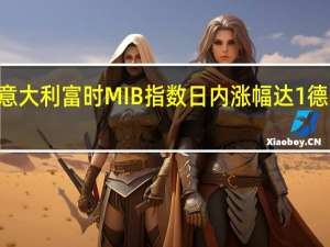 欧股涨幅持续扩大意大利富时MIB指数日内涨幅达1%德国DAX指数涨幅扩大至0.74%