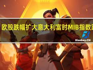 欧股跌幅扩大意大利富时MIB指数跌超2.5%欧洲斯托克50指数跌1.5%德国DAX指数、法国CAC40指数、西班牙IBEX35指数跌超1%