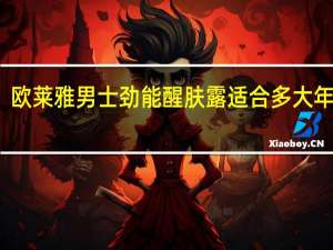 欧莱雅男士劲能醒肤露 适合多大年龄用,它的用处是什么 欧莱雅男士劲能醒肤