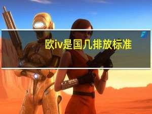 欧iv是国几排放标准（国iv是国几）