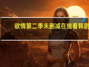 欲情第二季未删减在线看韩剧（欲情第二季未删减在线看）