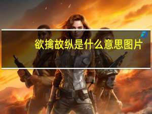 欲擒故纵是什么意思图片（欲擒故纵是什么意思爱情中）