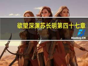 欲望深渊苏长明第四十七章（欲望深渊简介）