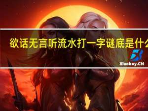 欲话无言听流水打一字谜底是什么字（欲话无言听流水打一字）