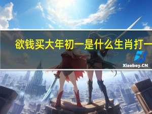 欲钱买大年初一是什么生肖打一肖（欲钱买大年初一是什么生肖）