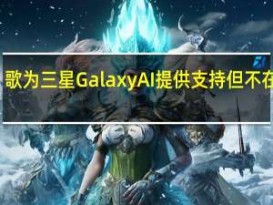 歌为三星GalaxyAI提供支持但不在中国
