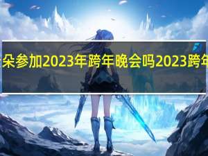 歌手云朵参加2023年跨年晚会吗 2023跨年晚会节目单