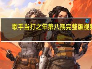 歌手当打之年第八期完整版视频（歌手当打之年第八期）