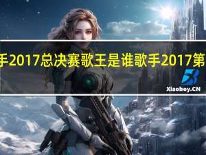 歌手2017总决赛歌王是谁 歌手2017第十期排名