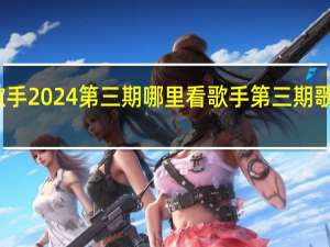 歌手2024第三期哪里看 歌手第三期歌单公布