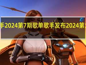 歌手2024第7期歌单 歌手发布2024第六期歌单