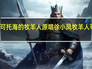 歌曲可可托海的牧羊人原唱徐小凤 牧羊人可可托海原唱