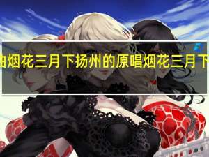歌曲烟花三月下扬州的原唱 烟花三月下扬州歌曲