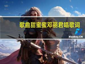 歌曲甜蜜蜜邓丽君唱歌词（歌曲甜蜜蜜邓丽君）